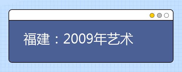 福建：2009年艺术类高招省统考发生五大变化