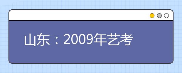 山东：2009年艺考有五大变化 全省划两条合格线