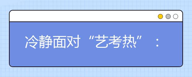 冷静面对“艺考热”：“艺考热”的冷思考