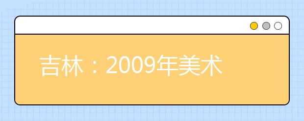 吉林：2009年美术类专业统一考试考生须知