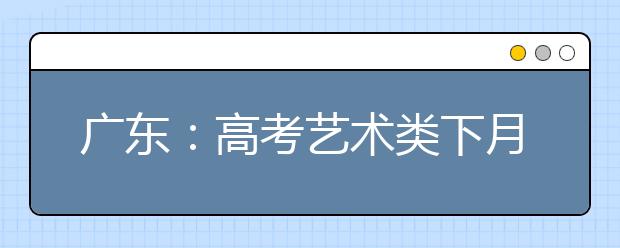 广东：高考艺术类下月报 省外院校明年3月底前单考