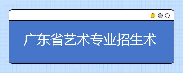 广东省艺术专业招生术科统一考试情况介绍 