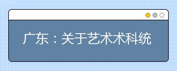 广东：关于艺术术科统考涉及的艺术类专业认定的说明