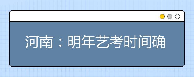 河南：明年艺考时间确定 按艺术类别分批次进行