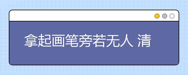 拿起画笔旁若无人 清华美院学子透露艺考秘诀