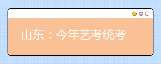 山东：今年艺考统考 谨防统考“烤干”学生灵气