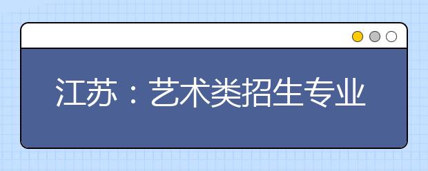 江苏：艺术类招生专业有七种 分文化和专业考试