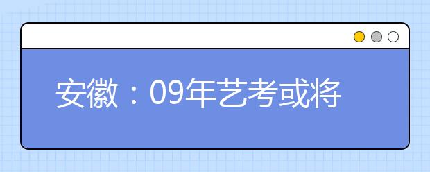 安徽：09年艺考或将再次提前 具体方案正在细化