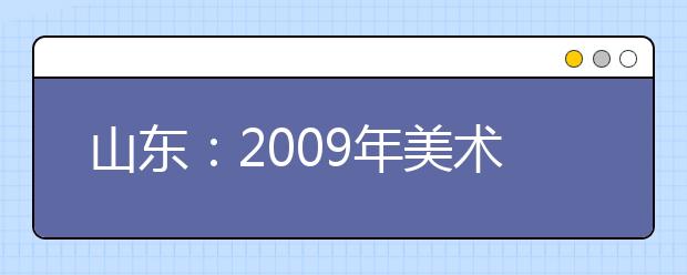 山东：2009年美术统考12月1日报名 逾期不补报