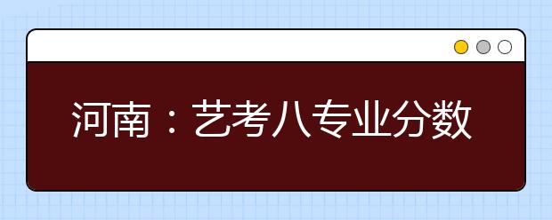 河南：艺考八专业分数段公布 考生可网站查询