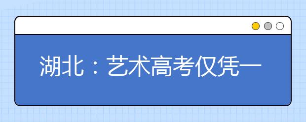 湖北：艺术高考仅凭一名考官判定成绩引来质疑