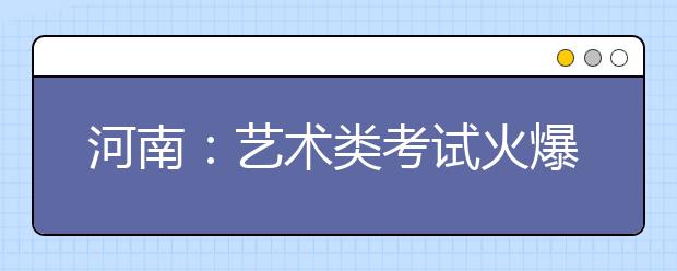 河南：艺术类考试火爆 考点被逼招聘监考老师