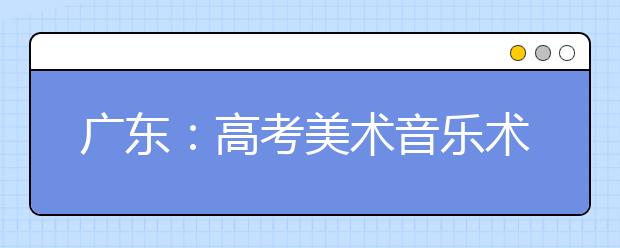 广东：高考美术音乐术科考试1月13日开考