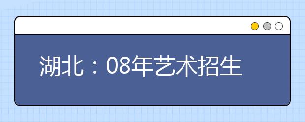 湖北：08年艺术招生本科录取线不能低于二本60% 