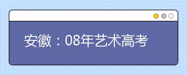 安徽：08年艺术高考报名首日 万余考生赶场