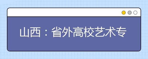 山西：省外高校艺术专业在晋组织专业考试的通知