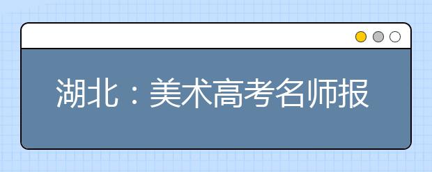 湖北：美术高考名师报告会主讲名师阵容确定