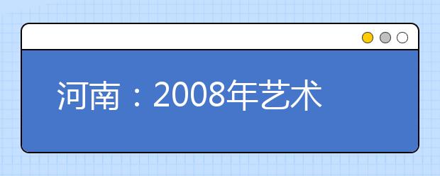 河南：2008年艺术类招生专业考试报名工作的通知