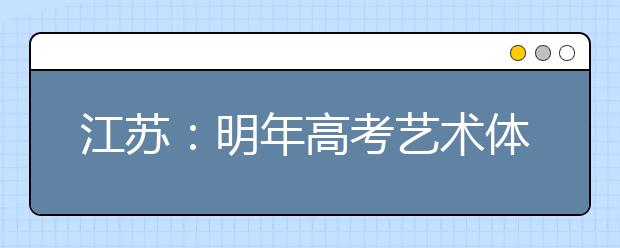 江苏：明年高考艺术体育统考科目全披露