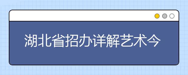 湖北省招办详解艺术今年高考招录新规