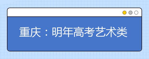 重庆：明年高考艺术类统考时间确定