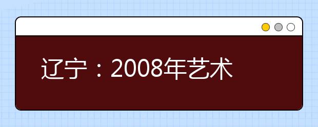 辽宁：2008年艺术类考生高考报名即将开始