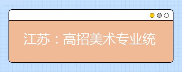 江苏：高招美术专业统考举行 4.4万考生参加 