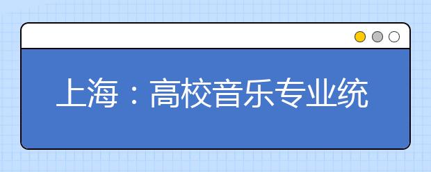 上海：高校音乐专业统考热 考生补习费用高 