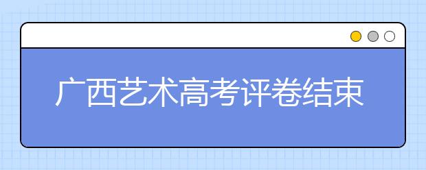 广西艺术高考评卷结束预计2月底可知考试成绩 