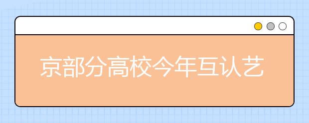 京部分高校今年互认艺术专业成绩 明年将统考 