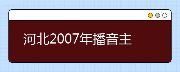 河北2007年播音主持类和编导专业联考合格线划定 