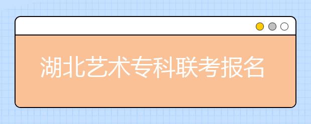 湖北艺术专科联考报名提前 2日开始8日结束