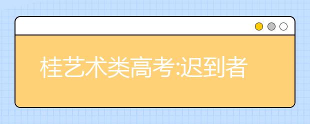 桂艺术类高考:迟到者先写检讨 盖章认方可进场 