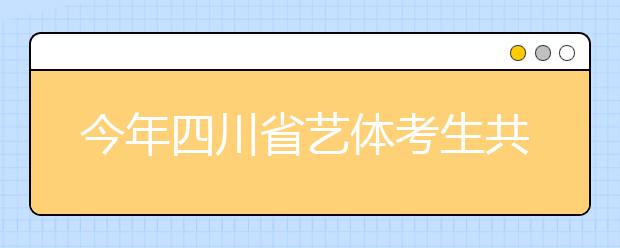 今年四川省艺体考生共48900余人 