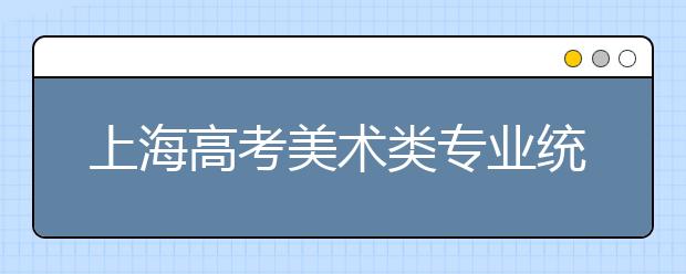 上海高考美术类专业统考阅卷工作启动