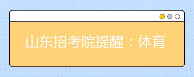 山东招考院提醒：体育生填报志愿家长勿包办 