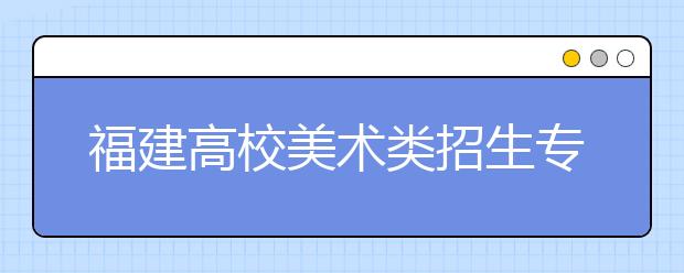 福建高校美术类招生专业统考首次过万 