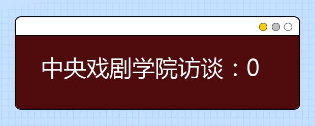 中央戏剧学院访谈：07艺招2月24日开始 