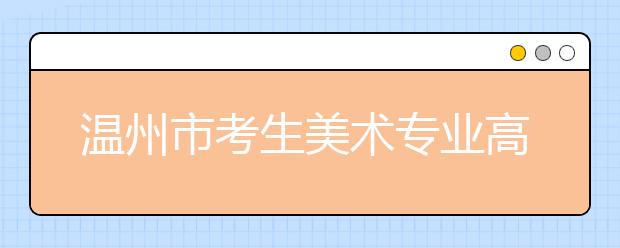 温州市考生美术专业高考报名注意事项 