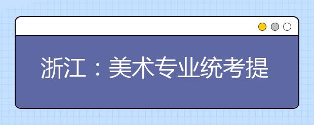 浙江：美术专业统考提前引发了一系列连锁反应