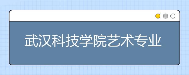 武汉科技学院艺术专业招生 “模特”专业只招女生 