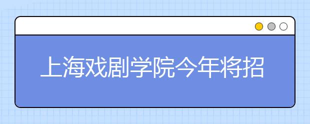 上海戏剧学院今年将招“创意”本科生 