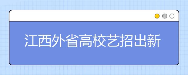 江西外省高校艺招出新规 无招生计划禁设点 