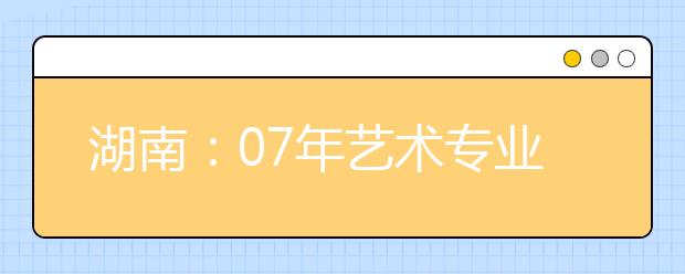 湖南：07年艺术专业合格证发放数量设限