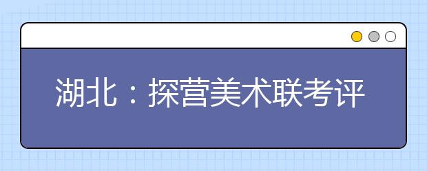 湖北：探营美术联考评卷现场 三大铁规量化成绩