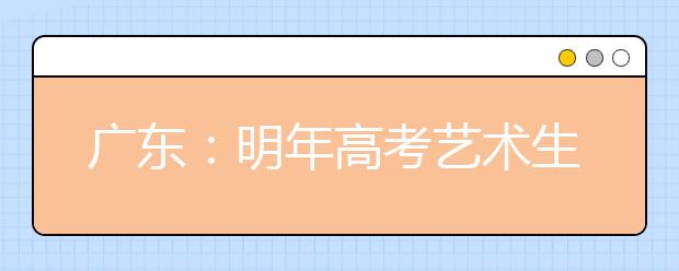 广东：明年高考艺术生文化课考试变难