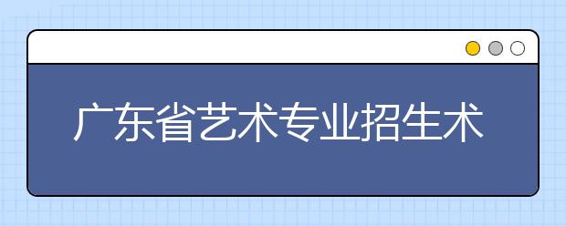 广东省艺术专业招生术科统一考试情况介绍