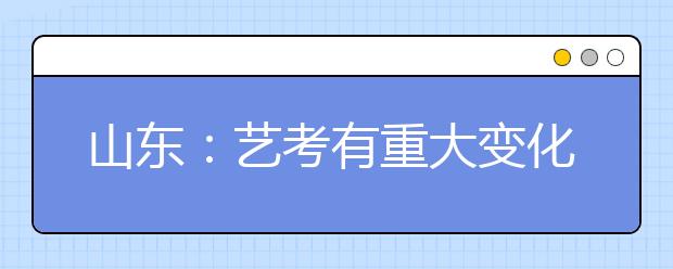 山东：艺考有重大变化 按属性不同划分专业方向