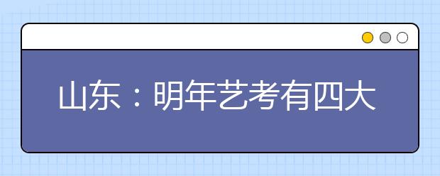 山东：明年艺考有四大变化 专业测试缩短至半月