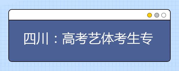 四川：高考艺体考生专业成绩分数段出炉